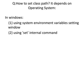 Q:How to set class path? It depends on
Operating System:
In windows:
(1) using system environment variables setting
window
(2) using 'set' internal command
 
