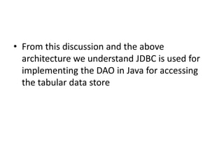• From this discussion and the above
architecture we understand JDBC is used for
implementing the DAO in Java for accessing
the tabular data store
 