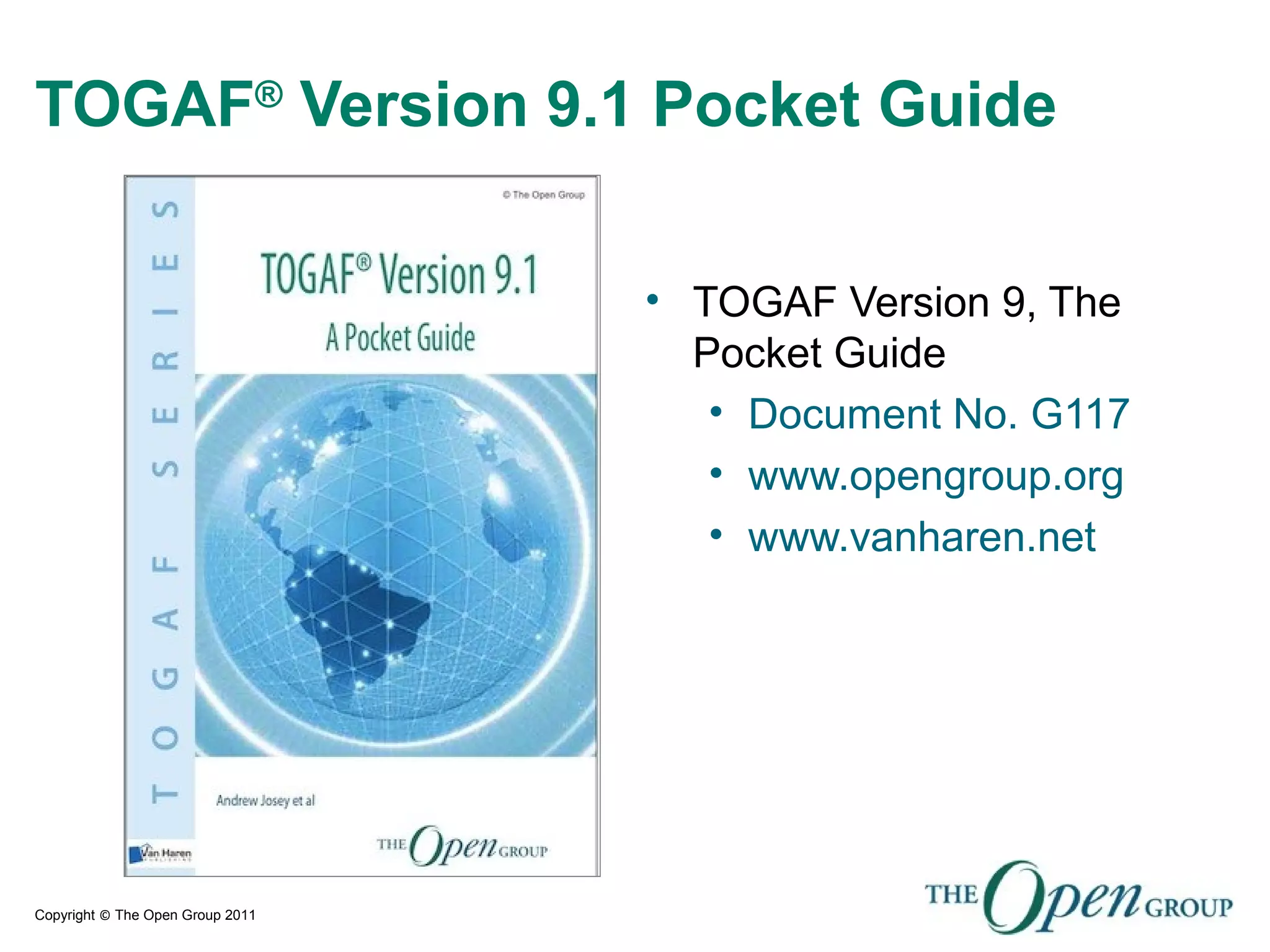 Copyright © The Open Group 2011
TOGAF®
Version 9.1 Pocket Guide
• TOGAF Version 9, The
Pocket Guide
• Document No. G117
• www.opengroup.org
• www.vanharen.net
 