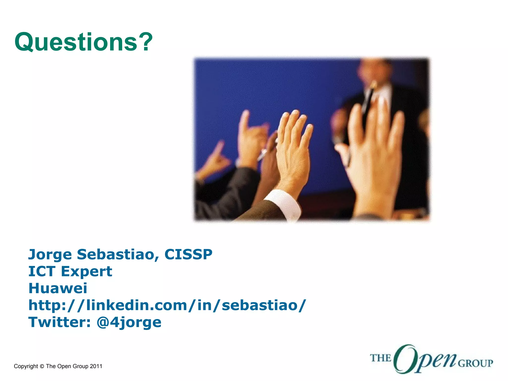 Copyright © The Open Group 2011
Questions?
Jorge Sebastiao, CISSP
ICT Expert
Huawei
http://linkedin.com/in/sebastiao/
Twitter: @4jorge
 