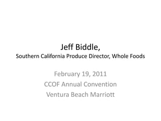 Jeff Biddle, Southern California Produce Director, Whole Foods  February 19, 2011 CCOF Annual Convention Ventura Beach Marriott 