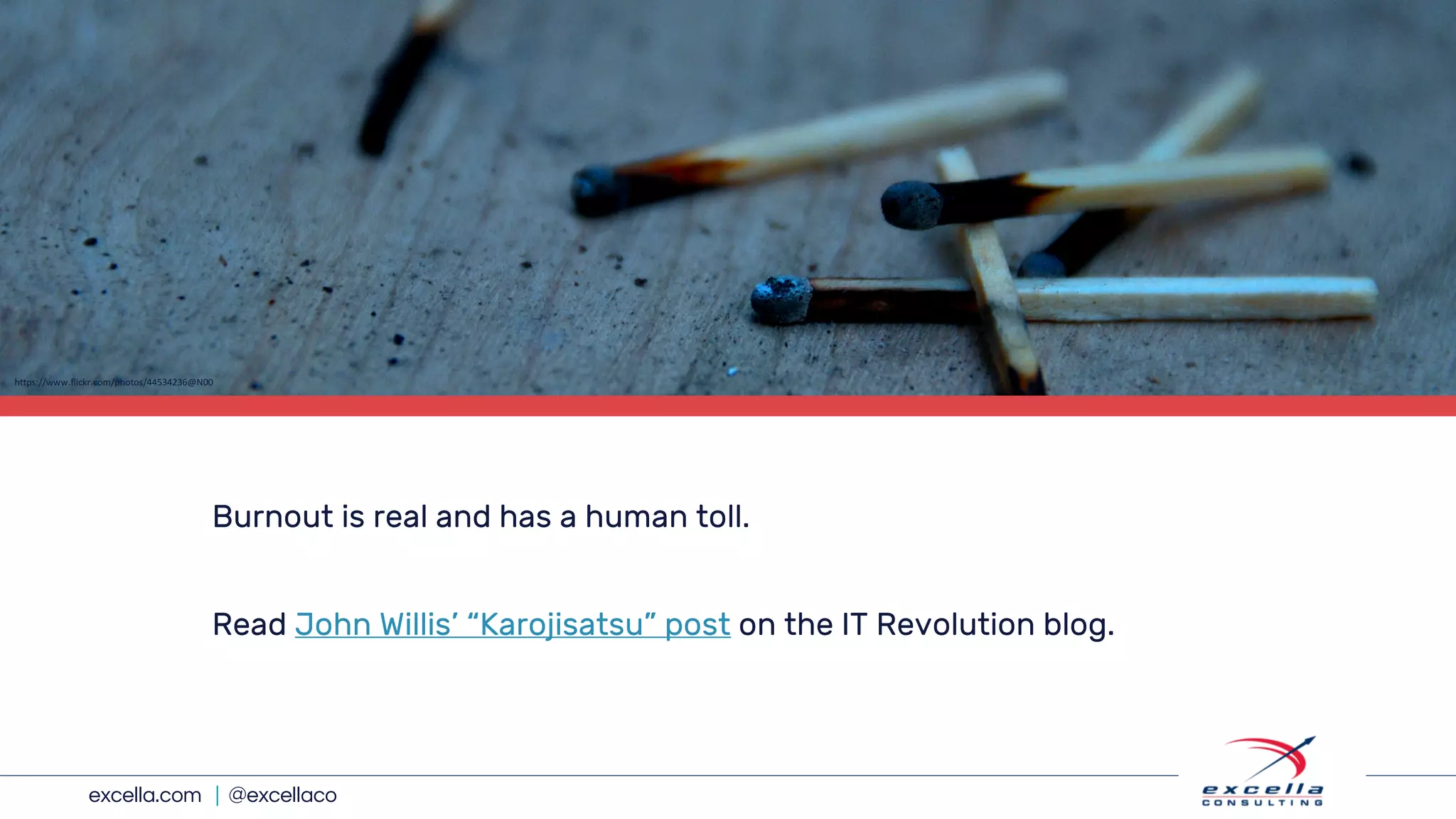 excella.com | @excellaco
Burnout is real and has a human toll.
Read John Willis’ “Karojisatsu” post on the IT Revolution blog.
https://www.flickr.com/photos/44534236@N00
 