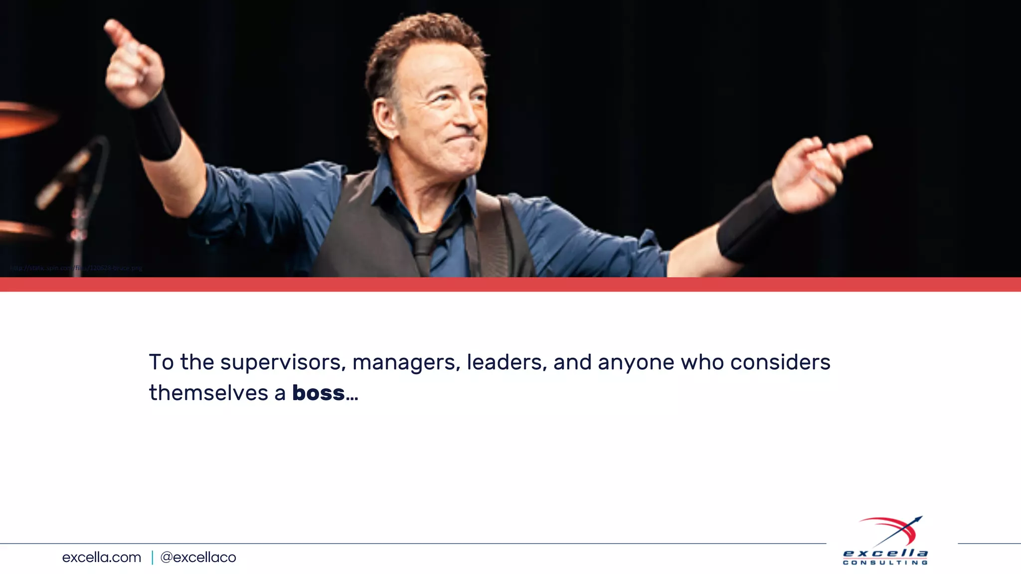 excella.com | @excellaco
To the supervisors, managers, leaders, and anyone who considers
themselves a boss…
http://static.spin.com/files/120628-bruce.png
 