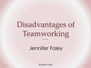 Disadvantages of
Teamworking
Jennifer Foley
Jennifer Foley
 