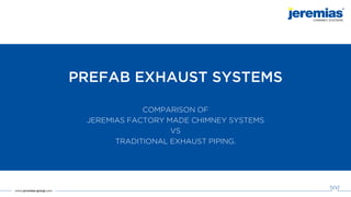 PREFAB EXHAUST SYSTEMS
COMPARISON OF
JEREMIAS FACTORY MADE CHIMNEY SYSTEMS
VS
TRADITIONAL EXHAUST PIPING.
 