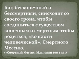 Бог, бесконечный и
бессмертный, снисходит со
своего трона, чтобы
соединиться с существом
конечным и смертным чтобы
родиться, «во плоти
человеческой», Смертного
Мессию.
(«Смертный Мессия, Макконки том 1 гл 1)
 