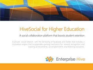 HiveSocial for Higher Education
A social collaboration platform that boosts student retention
A private social network with the familiarity of Facebook and Twitter that includes a
motivation engine that incorporates gaming mechanics for reward, recognition and
tracking achievements, accomplishments and learning outcomes.
 