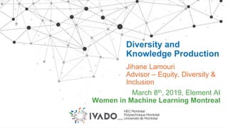 Diversity and
Knowledge Production
Jihane Lamouri
Advisor – Equity, Diversity &
Inclusion
March 8th, 2019, Element AI
Women in Machine Learning Montreal
 
