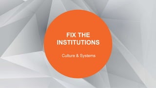 FIX THE
INSTITUTIONS
Culture & Systems
 