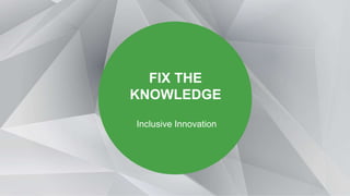 FIX THE
KNOWLEDGE
Inclusive Innovation
 