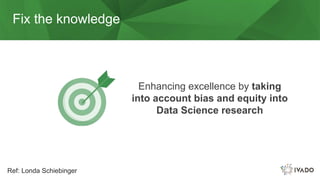 Fix the knowledge
Enhancing excellence by taking
into account bias and equity into
Data Science research
Ref: Londa Schiebinger
 