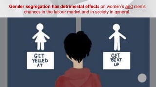 Gender segregation has detrimental effects on women’s and men’s
chances in the labour market and in society in general.
 