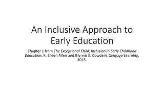 An Inclusive Approach to
Early Education
Chapter 1 from The Exceptional Child: Inclusion in Early Childhood
Education. K. Eileen Allen and Glynnis E. Cowdery. Cengage Learning.
2015.
 