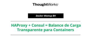 HAProxy + Consul = Balance de Carga
Transparente para Containers
Docker Meetup BH
 