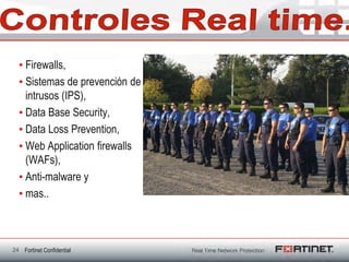 • Firewalls,
  • Sistemas de prevención de
    intrusos (IPS),
  • Data Base Security,
  • Data Loss Prevention,
  • Web Application firewalls
    (WAFs),
  • Anti-malware y
  • mas..



24 Fortinet Confidential
 