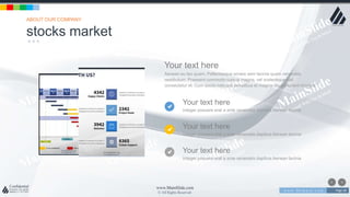 w w w . D o m a i n . c o m Page 28
www.MainSlide.com
© All Rights Reserved.
Confidential
Your text here
Integer posuere erat a ante venenatis dapibus Aenean lacinia
Your text here
Integer posuere erat a ante venenatis dapibus Aenean lacinia
Your text here
Integer posuere erat a ante venenatis dapibus Aenean lacinia
Your text here
Aenean eu leo quam. Pellentesque ornare sem lacinia quam venenatis
vestibulum. Praesent commodo cursus magna, vel scelerisque nisl
consectetur et. Cum sociis natoque penatibus et magnis dis parturient montes.
stocks market
ABOUT OUR COMPANY
 