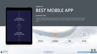 w w w . D o m a i n . c o m Page 32
www.MainSlide.com
© All Rights Reserved.
Confidential
TABLET 05
BEST MOBILE APP
Sugar plum gummi bears candy canes danish cake bear claw cake. Dessert bear claw powder
chocolate cake wafer fruitcake macaroon tart croissant. Pastry gummies marshmallow jelly
beans
CONTENT TITLE
PHOTO
Dessert tiramisu
CAMERA
Dessert tiramisu
MIC
Dessert tiramisu
MUSIC
Dessert tiramisu
 