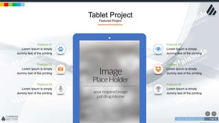 w w w . D o m a i n . c o m Page 36
www.MainSlide.com
© All Rights Reserved.
Confidential
Tablet Project
Featured Project
Feature 03
Lorem Ipsum is simply
dummy text of the printing
Feature 02
Lorem Ipsum is simply
dummy text of the printing
Feature 05
Lorem Ipsum is simply
dummy text of the printing
Feature 04
Lorem Ipsum is simply
dummy text of the printing
Feature 06
Lorem Ipsum is simply
dummy text of the printing
Feature 01
Lorem Ipsum is simply
dummy text of the printing
 