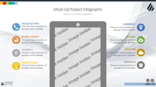w w w . D o m a i n . c o m Page 37
www.MainSlide.com
© All Rights Reserved.
Confidential
Mock Up Project Infographic
Mock Up Project Infographic
PHONE SETTINH
There are many variations of
passages lorem available
GLOBAL ACCESS
There are many variations of
passages lorem available
CALENDER
There are many variations of
passages lorem available
SMART TOUCH
There are many variations of
passages lorem available
STATISTICS
There are many variations of
passages lorem available
CAMERA
There are many variations of
passages lorem available
WEATHER
There are many variations of
passages lorem available
CONTACTS
There are many variations of
passages lorem available
 