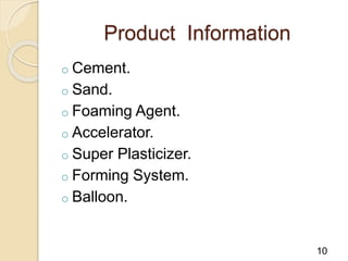 Product Information
o Cement.
o Sand.
o Foaming Agent.
o Accelerator.
o Super Plasticizer.
o Forming System.
o Balloon.
10
 