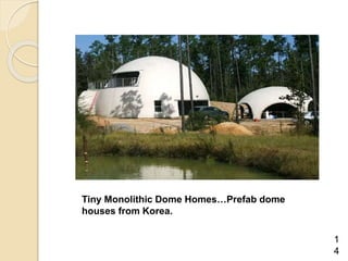 Tiny Monolithic Dome Homes…Prefab dome
houses from Korea.
1
4
 