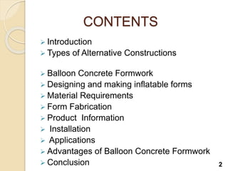 CONTENTS
 Introduction
 Types of Alternative Constructions
 Balloon Concrete Formwork
 Designing and making inflatable forms
 Material Requirements
 Form Fabrication
 Product Information
 Installation
 Applications
 Advantages of Balloon Concrete Formwork
 Conclusion 2
 