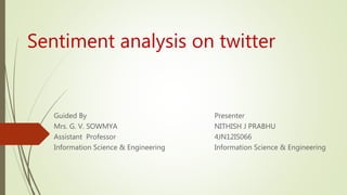 Sentiment analysis on twitter
Presenter
NITHISH J PRABHU
4JN12IS066
Information Science & Engineering
Guided By
Mrs. G. V. SOWMYA
Assistant Professor
Information Science & Engineering
 