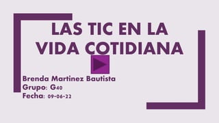 LAS TIC EN LA
VIDA COTIDIANA
Brenda Martinez Bautista
Grupo: G40
Fecha: 09-06-22
 