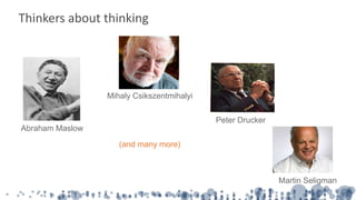 Thinkers about thinking
Abraham Maslow
Mihaly Csikszentmihalyi
Peter Drucker
Martin Seligman
(and many more)
 