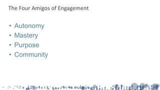 • Autonomy
• Mastery
• Purpose
• Community
The Four Amigos of Engagement
 