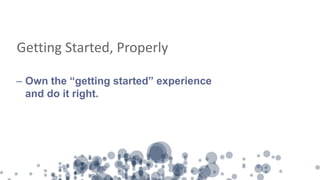 Getting Started, Properly
– Own the “getting started” experience
and do it right.
 
