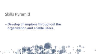 Skills Pyramid
– Develop champions throughout the
organization and enable users.
 