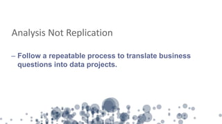 Analysis Not Replication
– Follow a repeatable process to translate business
questions into data projects.
 