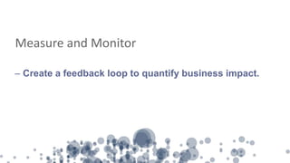 Measure and Monitor
– Create a feedback loop to quantify business impact.
 