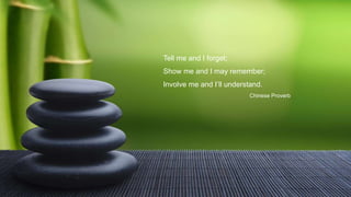 Tell me and I forget;
Show me and I may remember;
Involve me and I’ll understand.
Chinese Proverb
 
