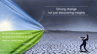 Driving change
not just discovering insights
We can’t solve problems by using
the same kind of thinking we used
when we created them.
Albert Einstein
 