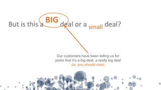 But is this a
BIG deal or a small deal?
Our customers have been telling us for
years that it’s a big deal, a really big deal
(ie. you should care)
 