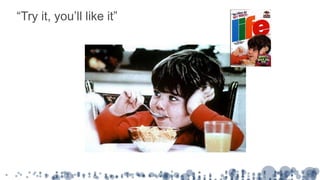 “Try it, you’ll like it”
 