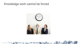 Knowledge work cannot be forced
 