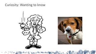 Curiosity: Wanting to know
 