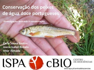 Conservação dos peixes
de água doce portugueses
Investigação aplicada à conservação




Carla Sousa Santos
Joana Isabel Robalo
Vítor Almada




                                      www.ispa.pt/centrodebiociencias
 