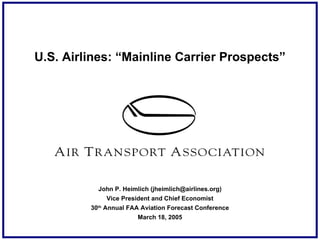 U.S. Airlines: “Mainline Carrier Prospects” John P. Heimlich (jheimlich@airlines.org) Vice President and Chief Economist 30 th  Annual FAA Aviation Forecast Conference March 18, 2005 
