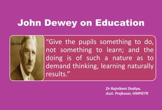 John Dewey on Education
“Give the pupils something to do,
not something to learn; and the
doing is of such a nature as to
demand thinking, learning naturally
results.”
Dr Rajnikant Dodiya,
Asst. Professor, HMPIETR
 