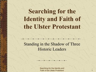 Searching for the
Identity and Faith of
the Ulster Protestant
Standing in the Shadow of Three
Historic Leaders
Searching for the Identity and
Faith of the Ulster Protestant 1
 