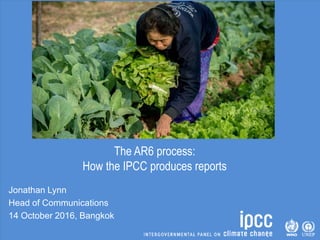 The AR6 process:
How the IPCC produces reports
Jonathan Lynn
Head of Communications
14 October 2016, Bangkok
 