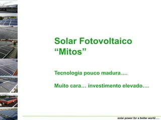 Solar Fotovoltaico
“Mitos”

Tecnologia pouco madura….

Muito cara… investimento elevado….




                      solar power for a better world…..
 