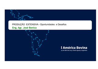Eng. Agr. José Bonica
1
PRODUÇÃO EXTENSIVA - Oportunidades e Desafios
 
