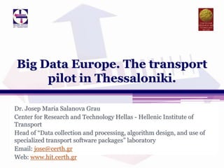 Dr. Josep Maria Salanova Grau
Center for Research and Technology Hellas - Hellenic Institute of
Transport
Head of “Data collection and processing, algorithm design, and use of
specialized transport software packages” laboratory
Email: jose@certh.gr
Web: www.hit.certh.gr
Big Data Europe. The transport
pilot in Thessaloniki.
 