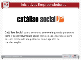 Iniciativas Empreendedoras
Fonte: http://catalisesocial.com
Catálise Social sonha com uma economia que não pense em
lucro e desenvolvimento social como coisas separadas e com
pessoas cientes do seu potencial como agentes de
transformação.
 