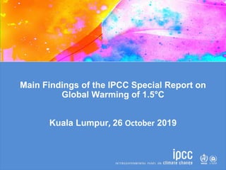 Main Findings of the IPCC Special Report on
Global Warming of 1.5°C
Kuala Lumpur, 26 October 2019
 
